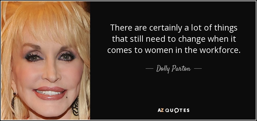 There are certainly a lot of things that still need to change when it comes to women in the workforce. - Dolly Parton