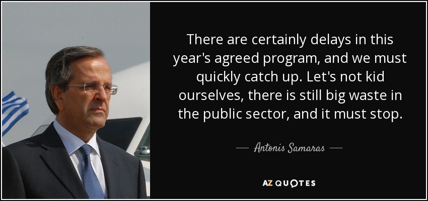 There are certainly delays in this year's agreed program, and we must quickly catch up. Let's not kid ourselves, there is still big waste in the public sector, and it must stop. - Antonis Samaras