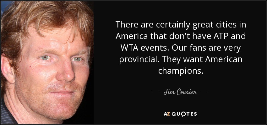 There are certainly great cities in America that don't have ATP and WTA events. Our fans are very provincial. They want American champions. - Jim Courier