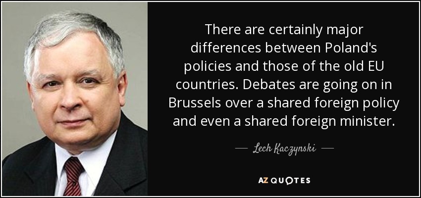 There are certainly major differences between Poland's policies and those of the old EU countries. Debates are going on in Brussels over a shared foreign policy and even a shared foreign minister. - Lech Kaczynski