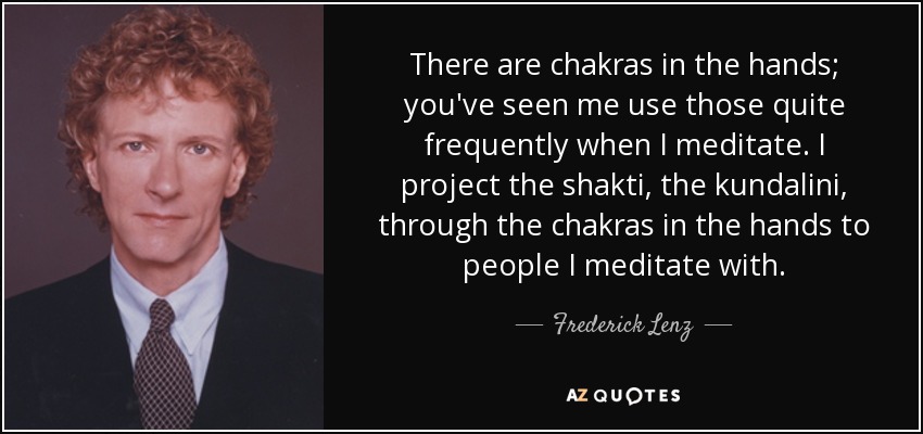 There are chakras in the hands; you've seen me use those quite frequently when I meditate. I project the shakti, the kundalini, through the chakras in the hands to people I meditate with. - Frederick Lenz