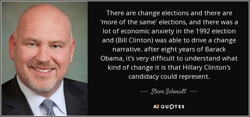 There are change elections and there are 'more of the same' elections, and there was a lot of economic anxiety in the 1992 election and (Bill Clinton) was able to drive a change narrative. after eight years of Barack Obama, it's very difficult to understand what kind of change it is that Hillary Clinton's candidacy could represent. - Steve Schmidt