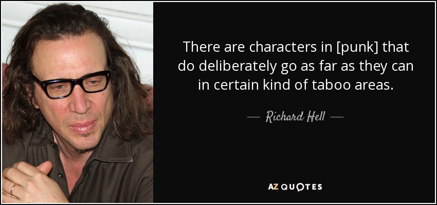 There are characters in [punk] that do deliberately go as far as they can in certain kind of taboo areas. - Richard Hell