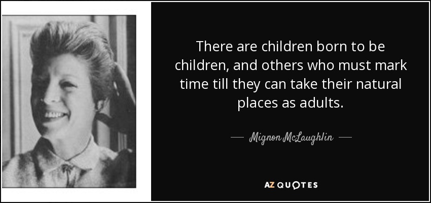 There are children born to be children, and others who must mark time till they can take their natural places as adults. - Mignon McLaughlin