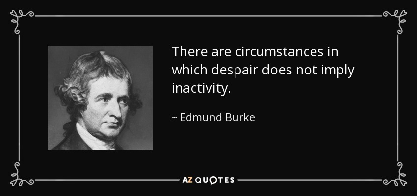 There are circumstances in which despair does not imply inactivity. - Edmund Burke