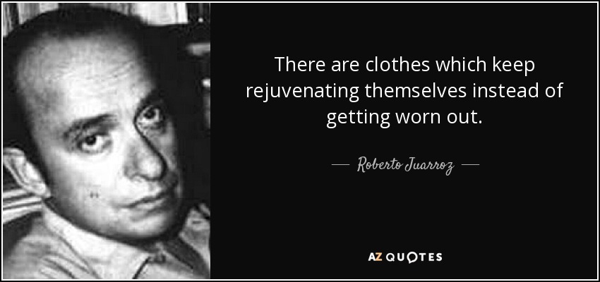 There are clothes which keep rejuvenating themselves instead of getting worn out. - Roberto Juarroz