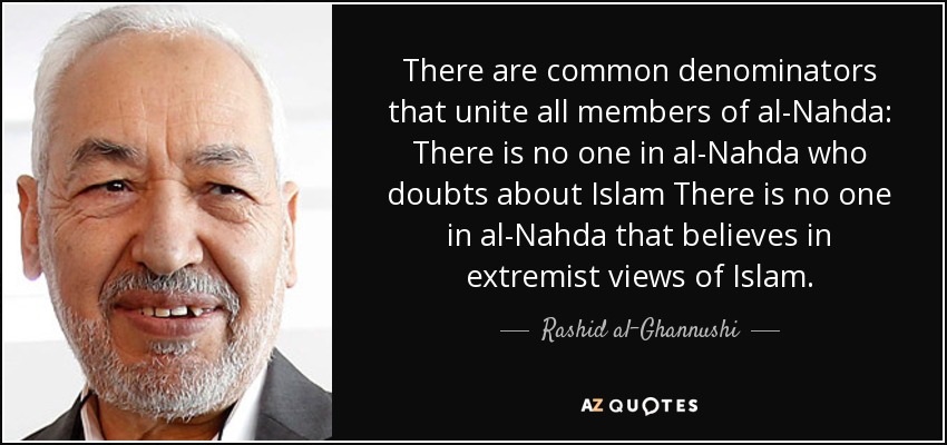 There are common denominators that unite all members of al-Nahda: There is no one in al-Nahda who doubts about Islam There is no one in al-Nahda that believes in extremist views of Islam. - Rashid al-Ghannushi