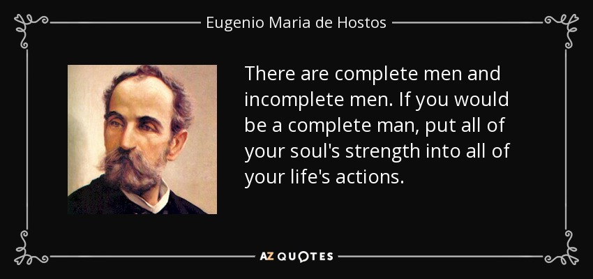 There are complete men and incomplete men. If you would be a complete man, put all of your soul's strength into all of your life's actions. - Eugenio Maria de Hostos