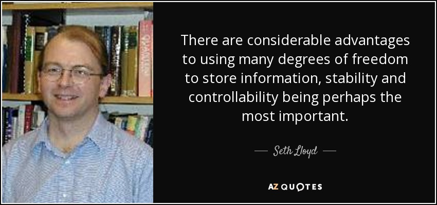 There are considerable advantages to using many degrees of freedom to store information, stability and controllability being perhaps the most important. - Seth Lloyd