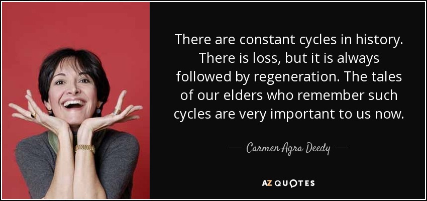 There are constant cycles in history. There is loss, but it is always followed by regeneration. The tales of our elders who remember such cycles are very important to us now. - Carmen Agra Deedy