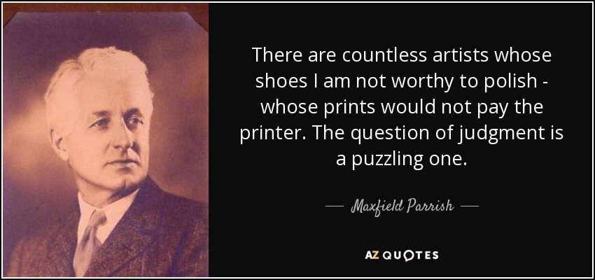 There are countless artists whose shoes I am not worthy to polish - whose prints would not pay the printer. The question of judgment is a puzzling one. - Maxfield Parrish