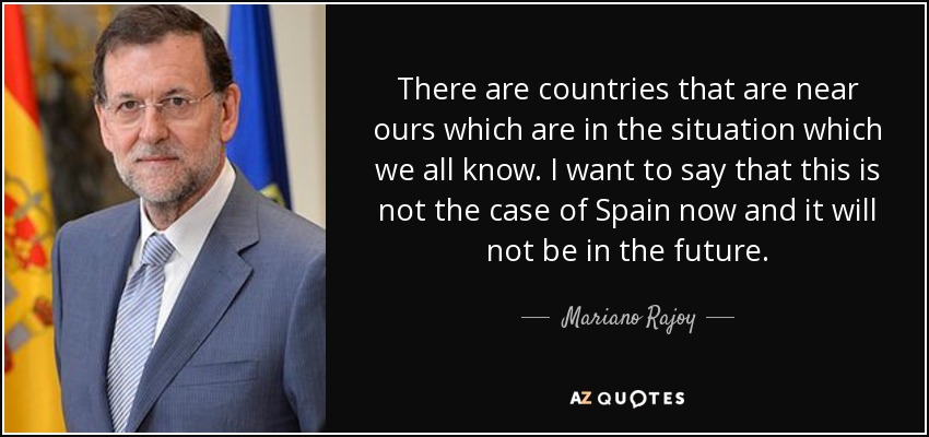 There are countries that are near ours which are in the situation which we all know. I want to say that this is not the case of Spain now and it will not be in the future. - Mariano Rajoy