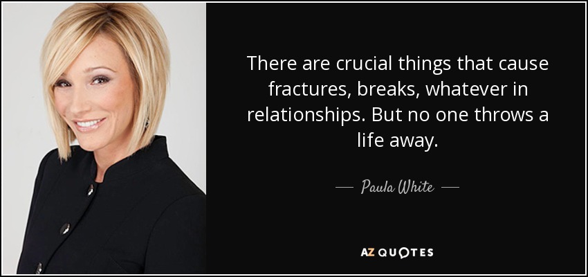 There are crucial things that cause fractures, breaks, whatever in relationships. But no one throws a life away. - Paula White