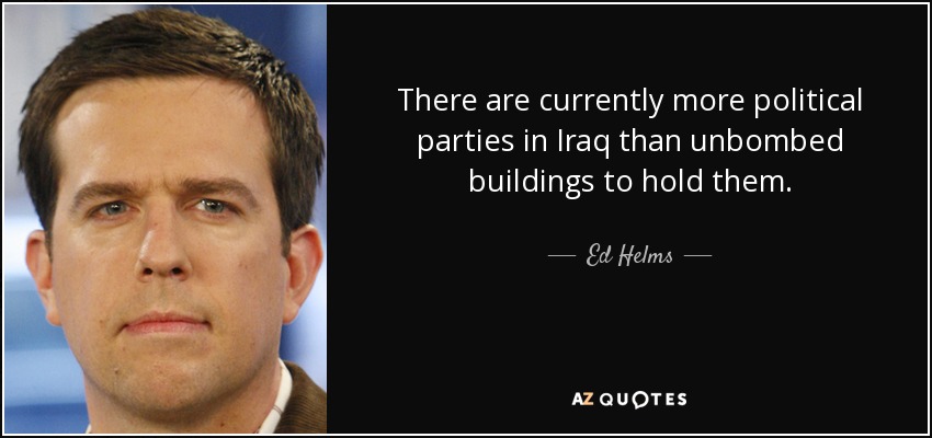 There are currently more political parties in Iraq than unbombed buildings to hold them. - Ed Helms