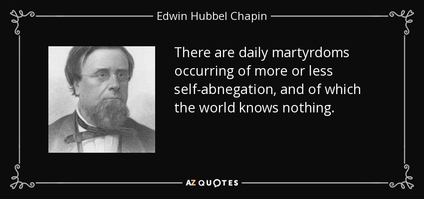 There are daily martyrdoms occurring of more or less self-abnegation, and of which the world knows nothing. - Edwin Hubbel Chapin