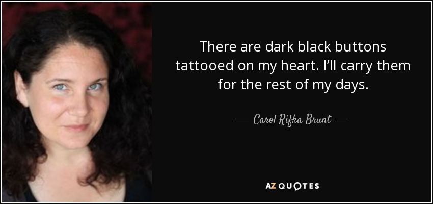 There are dark black buttons tattooed on my heart. I’ll carry them for the rest of my days. - Carol Rifka Brunt