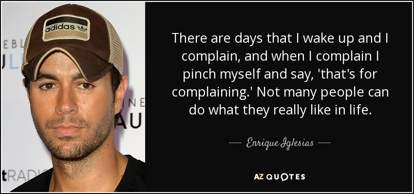 There are days that I wake up and I complain, and when I complain I pinch myself and say, 'that's for complaining.' Not many people can do what they really like in life. - Enrique Iglesias