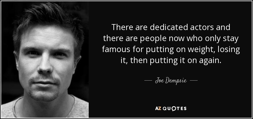 There are dedicated actors and there are people now who only stay famous for putting on weight, losing it, then putting it on again. - Joe Dempsie