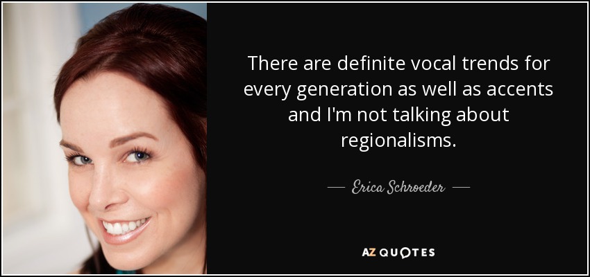 There are definite vocal trends for every generation as well as accents and I'm not talking about regionalisms. - Erica Schroeder