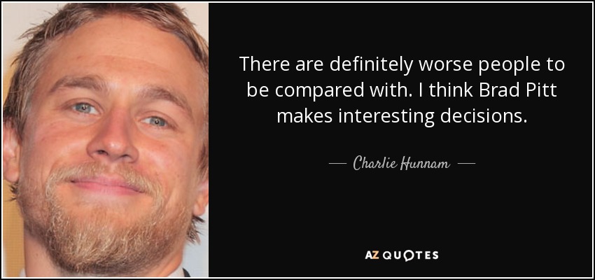 There are definitely worse people to be compared with. I think Brad Pitt makes interesting decisions. - Charlie Hunnam