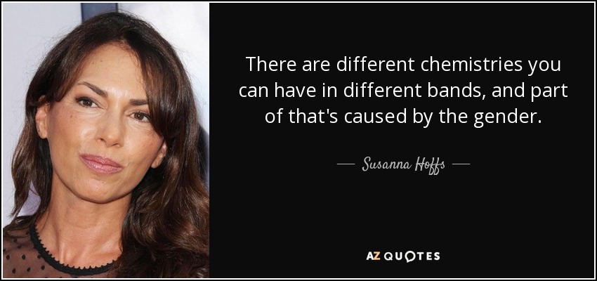 There are different chemistries you can have in different bands, and part of that's caused by the gender. - Susanna Hoffs