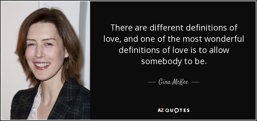 There are different definitions of love, and one of the most wonderful definitions of love is to allow somebody to be. - Gina McKee