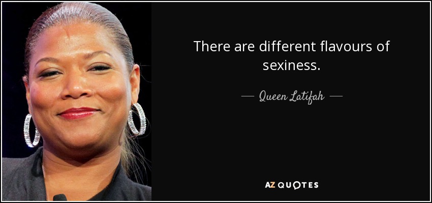There are different flavours of sexiness. - Queen Latifah