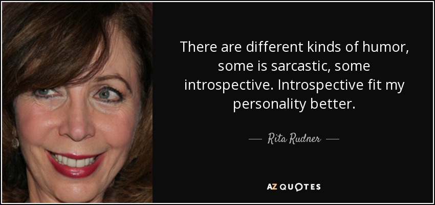 There are different kinds of humor, some is sarcastic, some introspective. Introspective fit my personality better. - Rita Rudner
