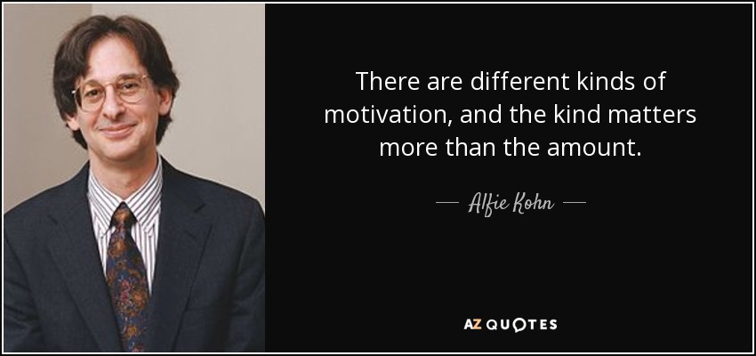There are different kinds of motivation, and the kind matters more than the amount. - Alfie Kohn