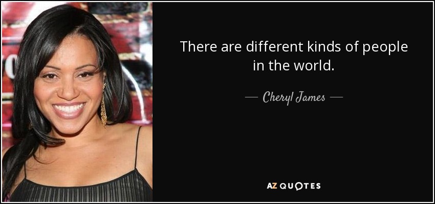 There are different kinds of people in the world. - Cheryl James