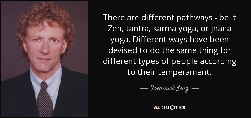 There are different pathways - be it Zen, tantra, karma yoga, or jnana yoga. Different ways have been devised to do the same thing for different types of people according to their temperament. - Frederick Lenz