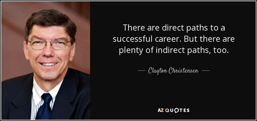 There are direct paths to a successful career. But there are plenty of indirect paths, too. - Clayton Christensen