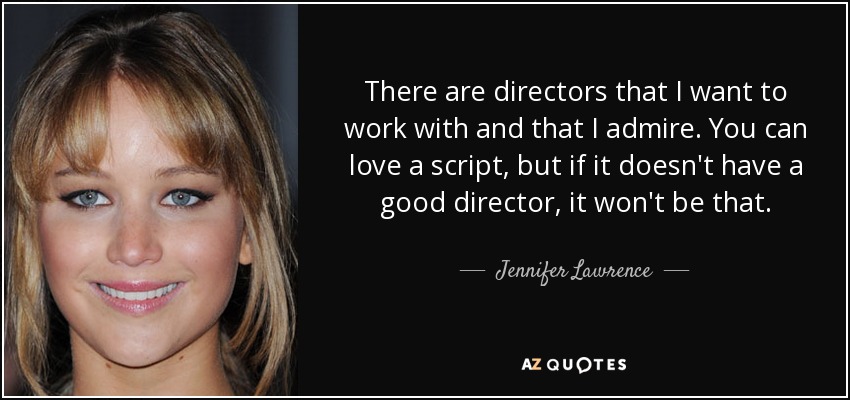 There are directors that I want to work with and that I admire. You can love a script, but if it doesn't have a good director, it won't be that. - Jennifer Lawrence