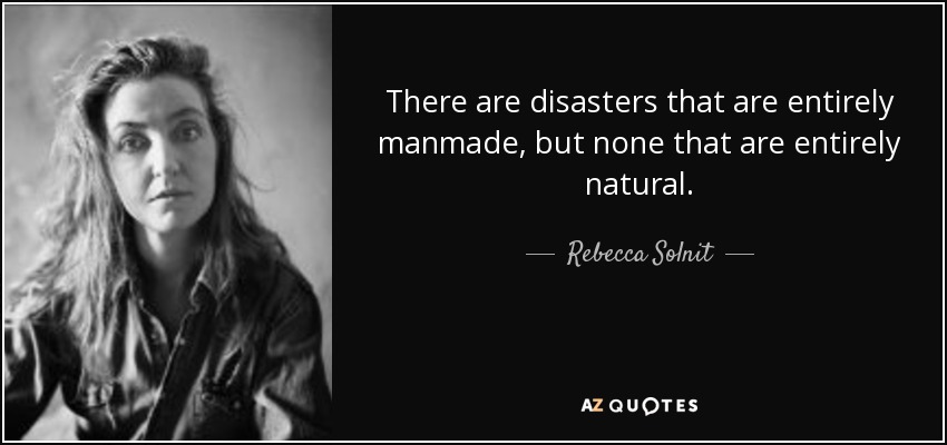 There are disasters that are entirely manmade, but none that are entirely natural. - Rebecca Solnit