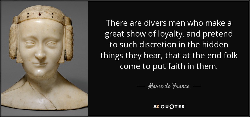 There are divers men who make a great show of loyalty, and pretend to such discretion in the hidden things they hear, that at the end folk come to put faith in them. - Marie de France