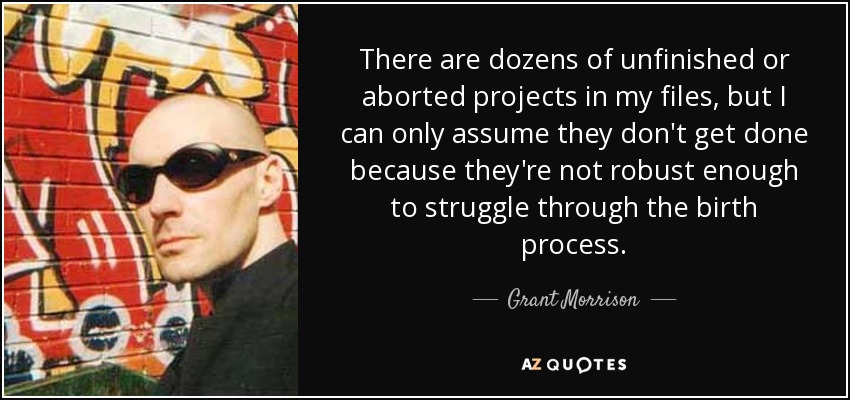 There are dozens of unfinished or aborted projects in my files, but I can only assume they don't get done because they're not robust enough to struggle through the birth process. - Grant Morrison