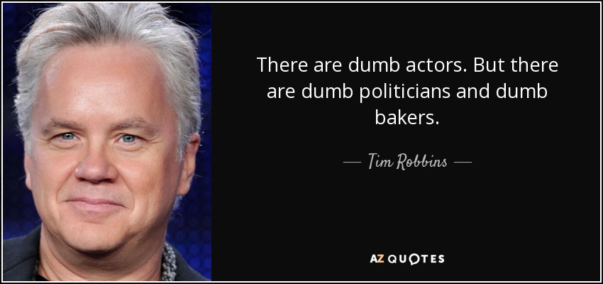 There are dumb actors. But there are dumb politicians and dumb bakers. - Tim Robbins