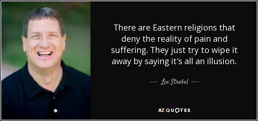 There are Eastern religions that deny the reality of pain and suffering. They just try to wipe it away by saying it's all an illusion. - Lee Strobel