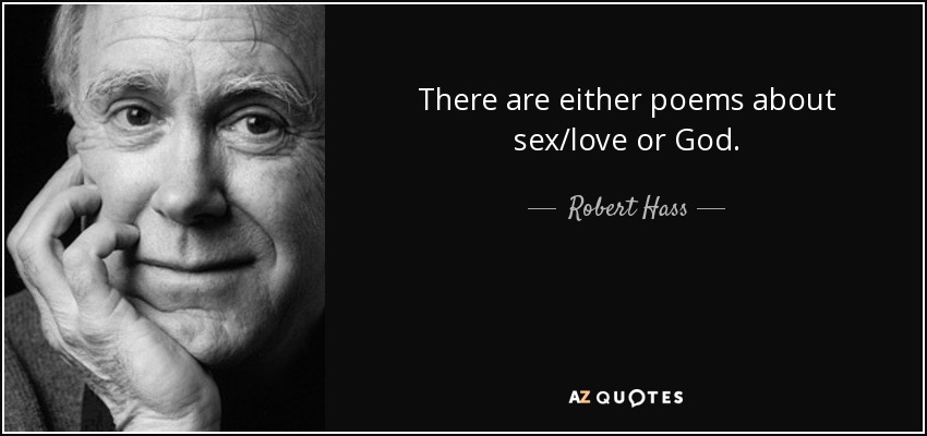 There are either poems about sex/love or God. - Robert Hass