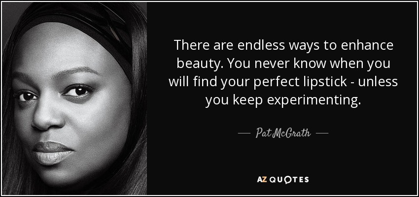 There are endless ways to enhance beauty. You never know when you will find your perfect lipstick - unless you keep experimenting. - Pat McGrath