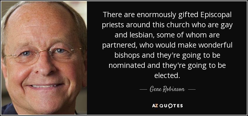 There are enormously gifted Episcopal priests around this church who are gay and lesbian, some of whom are partnered, who would make wonderful bishops and they're going to be nominated and they're going to be elected. - Gene Robinson