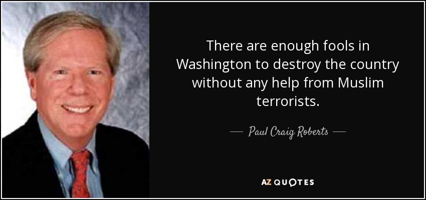 There are enough fools in Washington to destroy the country without any help from Muslim terrorists. - Paul Craig Roberts