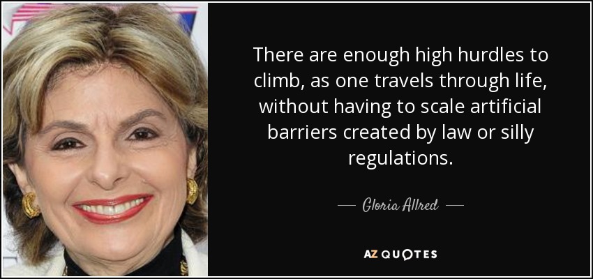 There are enough high hurdles to climb, as one travels through life, without having to scale artificial barriers created by law or silly regulations. - Gloria Allred