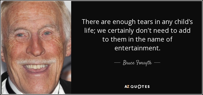 There are enough tears in any child's life; we certainly don't need to add to them in the name of entertainment. - Bruce Forsyth