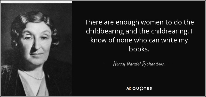 There are enough women to do the childbearing and the childrearing. I know of none who can write my books. - Henry Handel Richardson