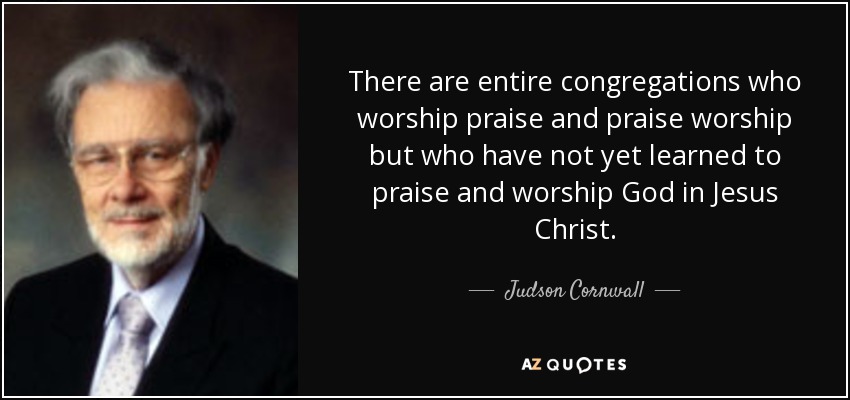 There are entire congregations who worship praise and praise worship but who have not yet learned to praise and worship God in Jesus Christ. - Judson Cornwall