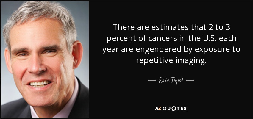 There are estimates that 2 to 3 percent of cancers in the U.S. each year are engendered by exposure to repetitive imaging. - Eric Topol