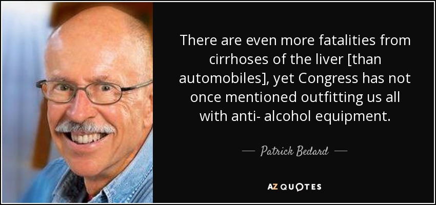 There are even more fatalities from cirrhoses of the liver [than automobiles], yet Congress has not once mentioned outfitting us all with anti- alcohol equipment. - Patrick Bedard