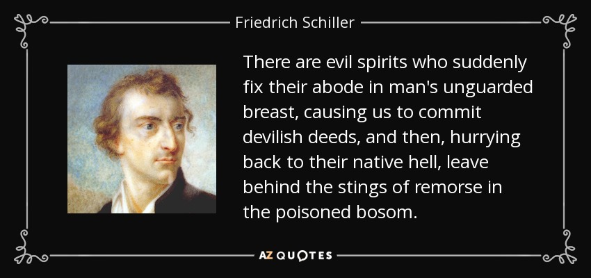 There are evil spirits who suddenly fix their abode in man's unguarded breast, causing us to commit devilish deeds, and then, hurrying back to their native hell, leave behind the stings of remorse in the poisoned bosom. - Friedrich Schiller