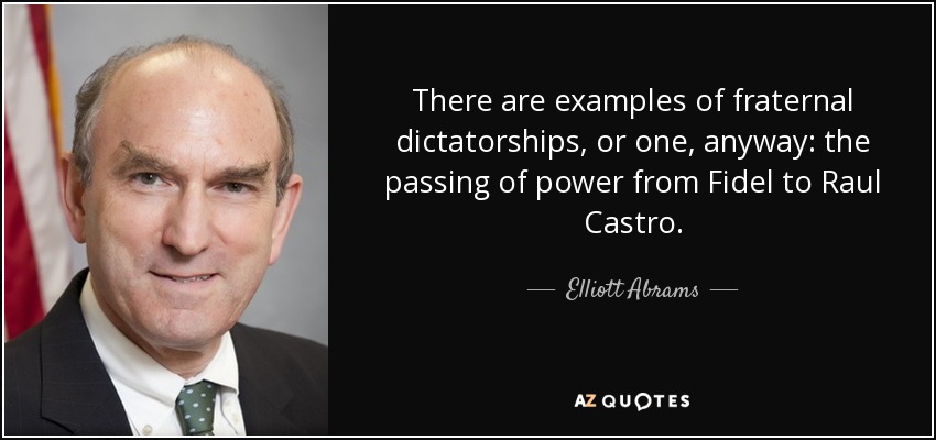 There are examples of fraternal dictatorships, or one, anyway: the passing of power from Fidel to Raul Castro. - Elliott Abrams